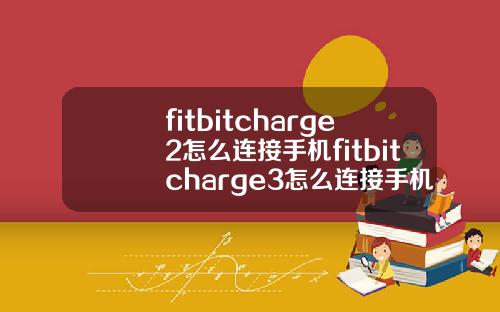 fitbitcharge2怎么连接手机fitbitcharge3怎么连接手机
