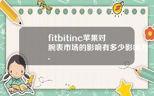 fitbitinc苹果对腕表市场的影响有多少影响力.