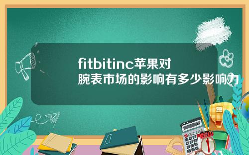 fitbitinc苹果对腕表市场的影响有多少影响力