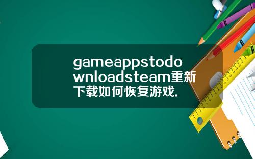gameappstodownloadsteam重新下载如何恢复游戏.