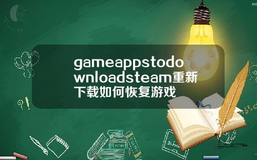 gameappstodownloadsteam重新下载如何恢复游戏