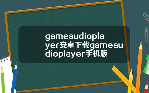 gameaudioplayer安卓下载gameaudioplayer手机版