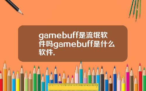 gamebuff是流氓软件吗gamebuff是什么软件.