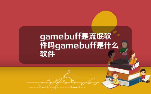 gamebuff是流氓软件吗gamebuff是什么软件