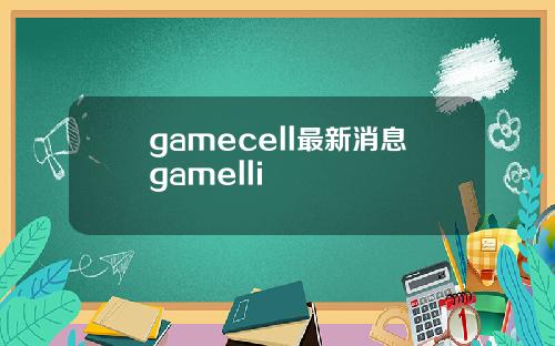 gamecell最新消息gamelli