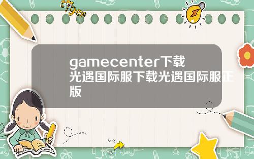 gamecenter下载光遇国际服下载光遇国际服正版