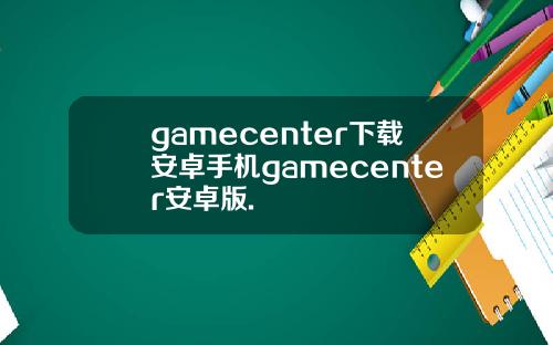 gamecenter下载安卓手机gamecenter安卓版.