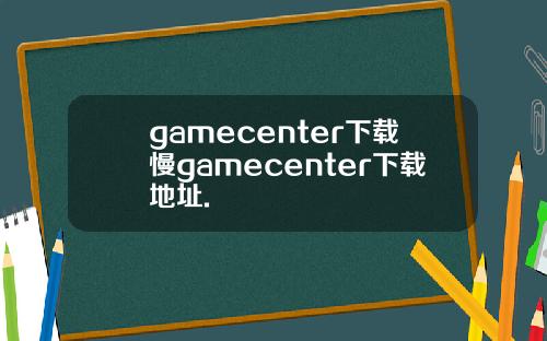 gamecenter下载慢gamecenter下载地址.