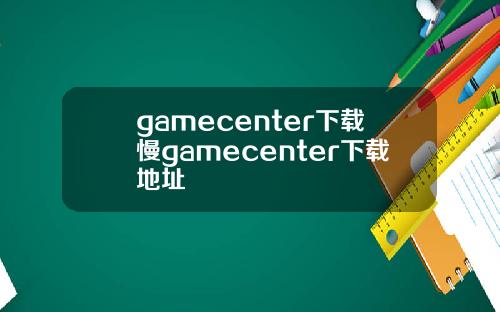 gamecenter下载慢gamecenter下载地址