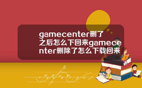 gamecenter删了之后怎么下回来gamecenter删除了怎么下载回来