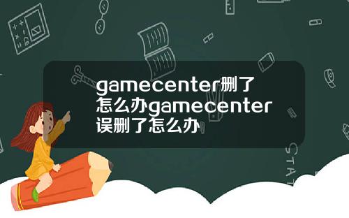 gamecenter删了怎么办gamecenter误删了怎么办