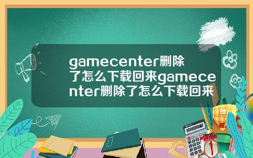 gamecenter删除了怎么下载回来gamecenter删除了怎么下载回来