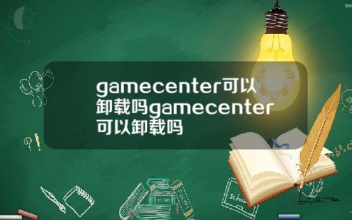 gamecenter可以卸载吗gamecenter可以卸载吗