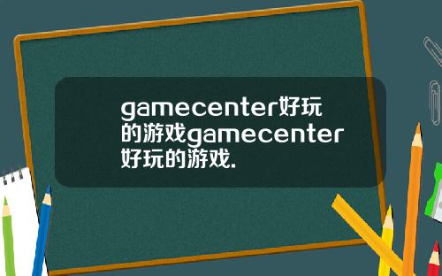 gamecenter好玩的游戏gamecenter好玩的游戏.