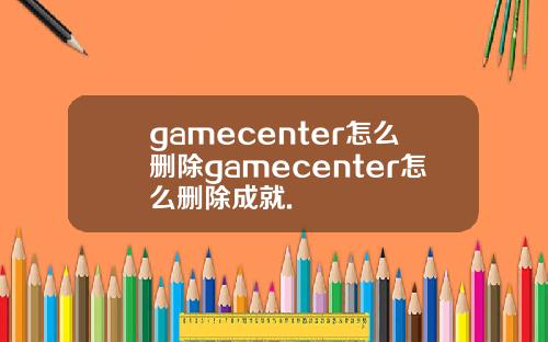 gamecenter怎么删除gamecenter怎么删除成就.