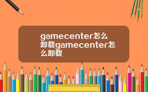 gamecenter怎么卸载gamecenter怎么卸载
