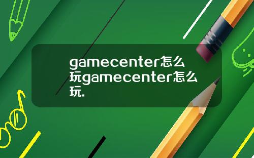 gamecenter怎么玩gamecenter怎么玩.
