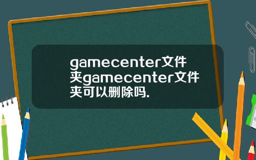 gamecenter文件夹gamecenter文件夹可以删除吗.