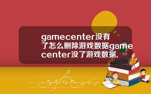 gamecenter没有了怎么删除游戏数据gamecenter没了游戏数据.