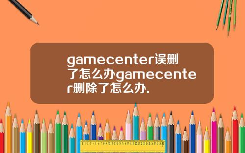 gamecenter误删了怎么办gamecenter删除了怎么办.