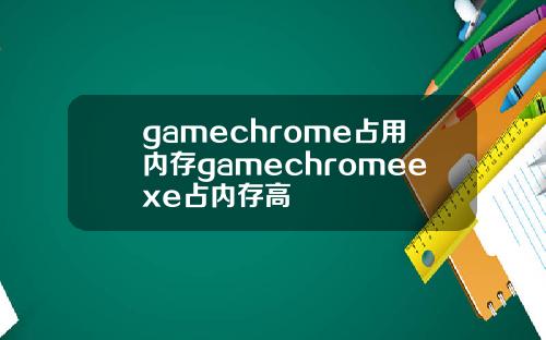 gamechrome占用内存gamechromeexe占内存高