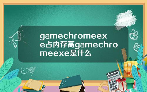 gamechromeexe占内存高gamechromeexe是什么