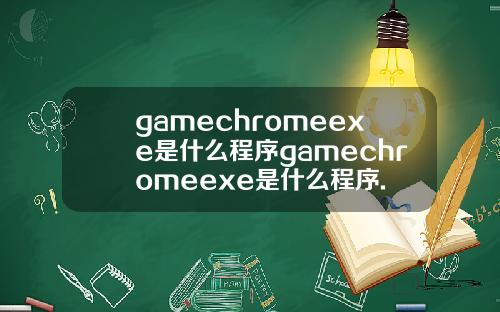 gamechromeexe是什么程序gamechromeexe是什么程序.