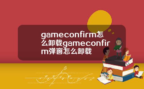 gameconfirm怎么卸载gameconfirm弹窗怎么卸载