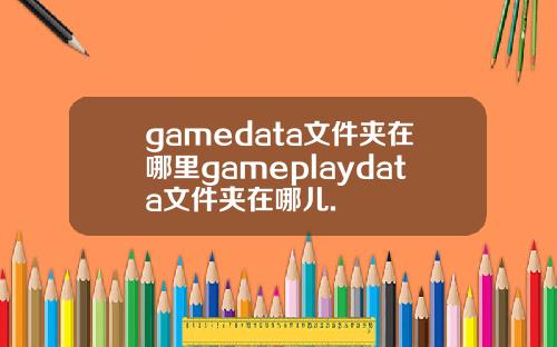 gamedata文件夹在哪里gameplaydata文件夹在哪儿.