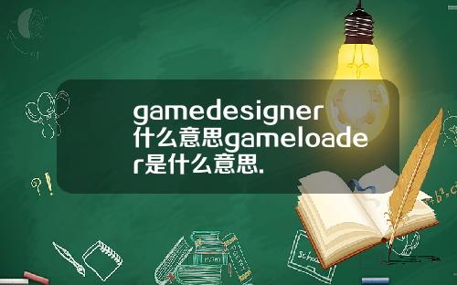gamedesigner什么意思gameloader是什么意思.