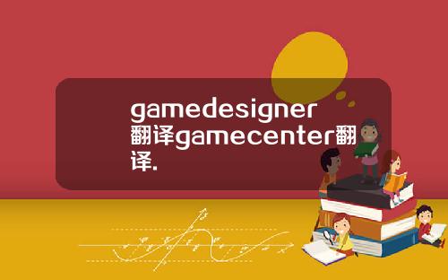 gamedesigner翻译gamecenter翻译.