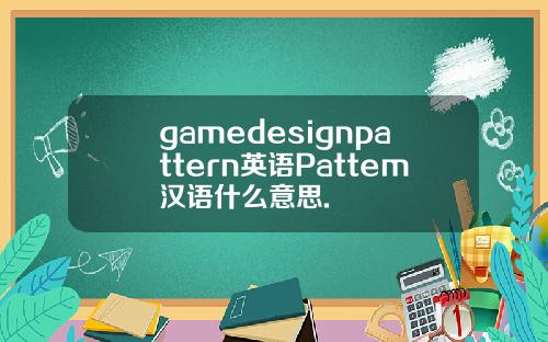 gamedesignpattern英语Pattem汉语什么意思.