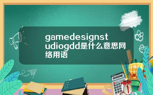 gamedesignstudiogdd是什么意思网络用语