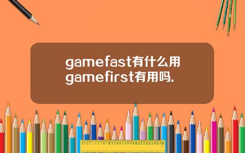 gamefast有什么用gamefirst有用吗.