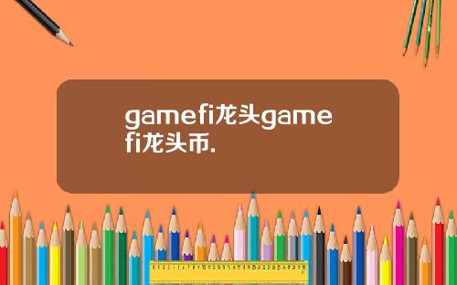 gamefi龙头gamefi龙头币.