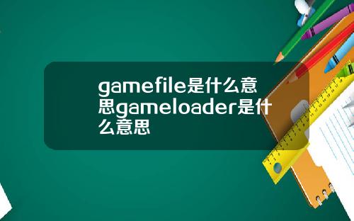 gamefile是什么意思gameloader是什么意思