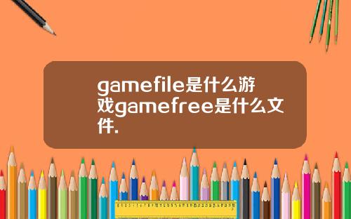 gamefile是什么游戏gamefree是什么文件.
