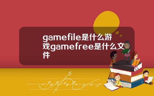 gamefile是什么游戏gamefree是什么文件
