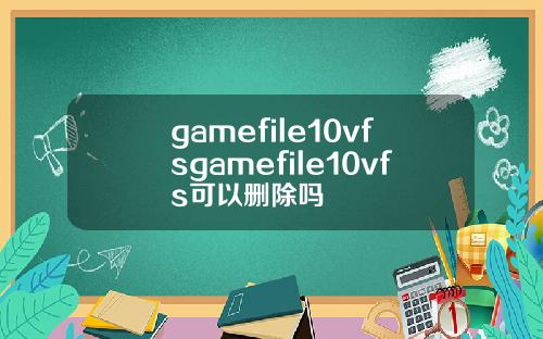 gamefile10vfsgamefile10vfs可以删除吗