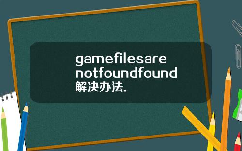 gamefilesarenotfoundfound解决办法.