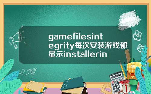 gamefilesintegrity每次安装游戏都显示installerintegrity什么的是为什么.