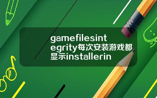gamefilesintegrity每次安装游戏都显示installerintegrity什么的是为什么