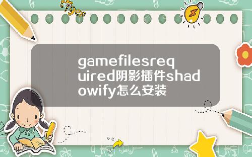 gamefilesrequired阴影插件shadowify怎么安装