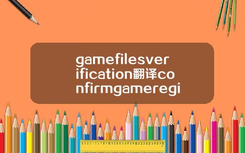 gamefilesverification翻译confirmgameregion翻译.