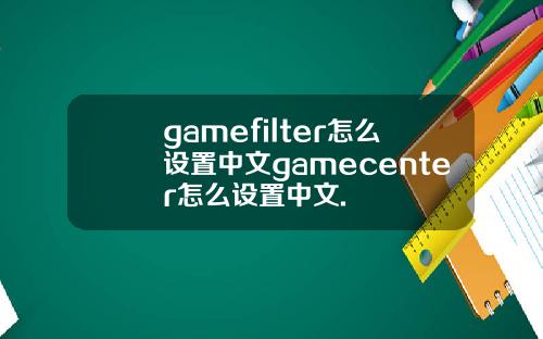 gamefilter怎么设置中文gamecenter怎么设置中文.