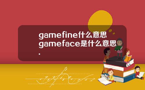 gamefine什么意思gameface是什么意思.