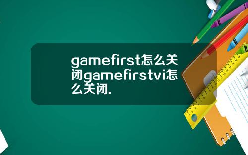 gamefirst怎么关闭gamefirstvi怎么关闭.