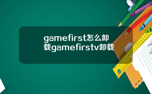 gamefirst怎么卸载gamefirstv卸载