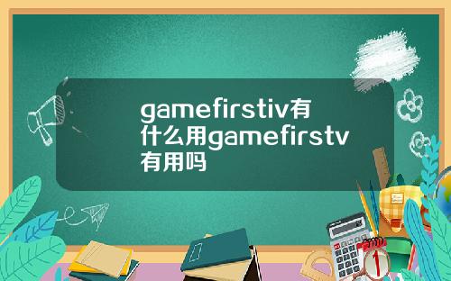 gamefirstiv有什么用gamefirstv有用吗
