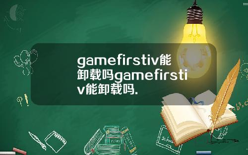 gamefirstiv能卸载吗gamefirstiv能卸载吗.
